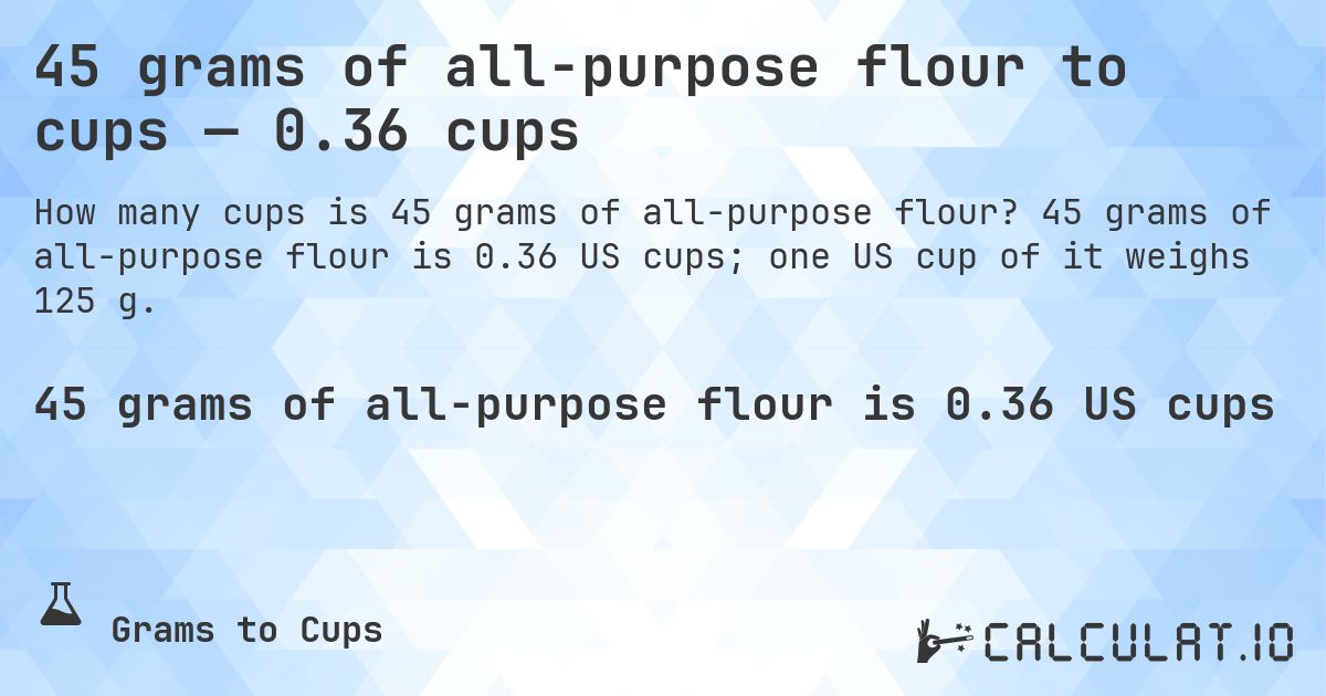 45 grams of all-purpose flour to cups — 0.36 cups. 45 grams of all-purpose flour is 0.36 US cups; one US cup of it weighs 125 g.
