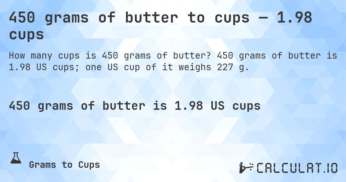 450 grams of butter to cups — 1.98 cups. 450 grams of butter is 1.98 US cups; one US cup of it weighs 227 g.