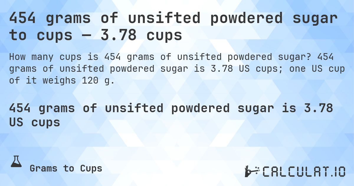 454 grams of unsifted powdered sugar to cups — 3.78 cups. 454 grams of unsifted powdered sugar is 3.78 US cups; one US cup of it weighs 120 g.
