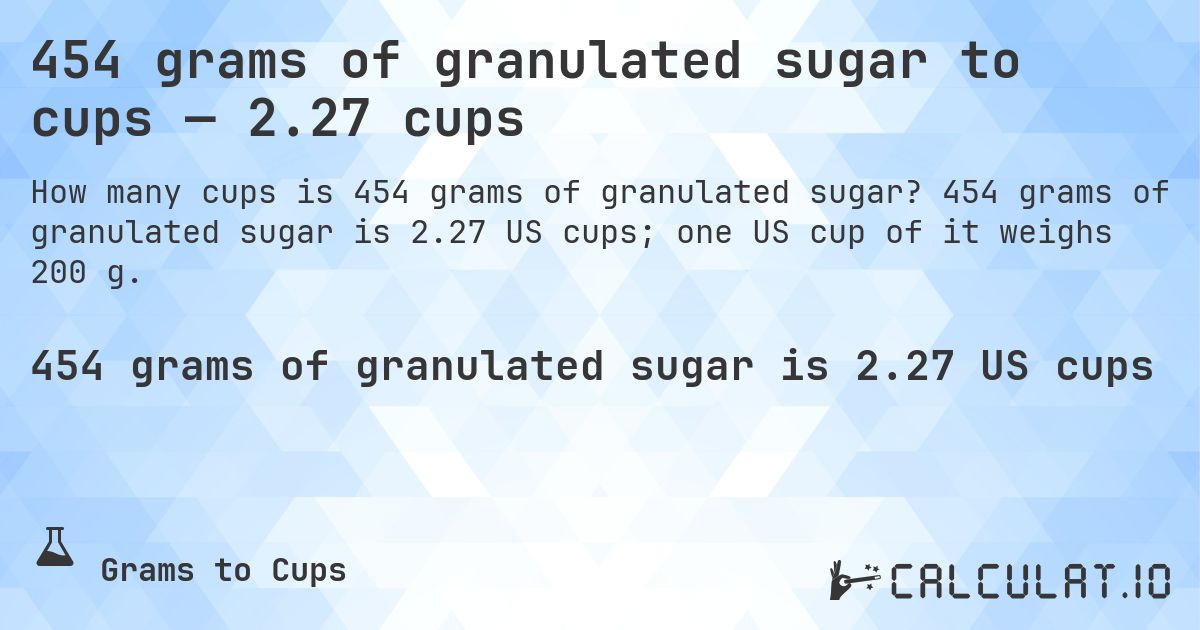 454 grams of granulated sugar to cups — 2.27 cups. 454 grams of granulated sugar is 2.27 US cups; one US cup of it weighs 200 g.