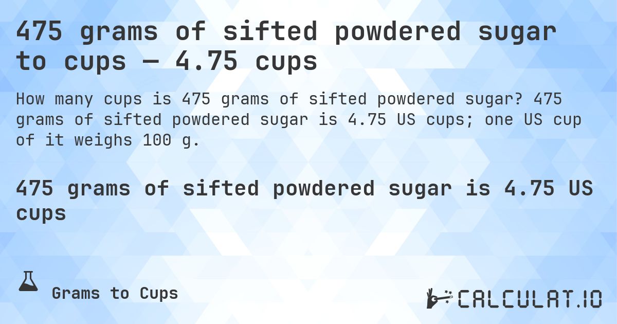 475 grams of sifted powdered sugar to cups — 4.75 cups. 475 grams of sifted powdered sugar is 4.75 US cups; one US cup of it weighs 100 g.