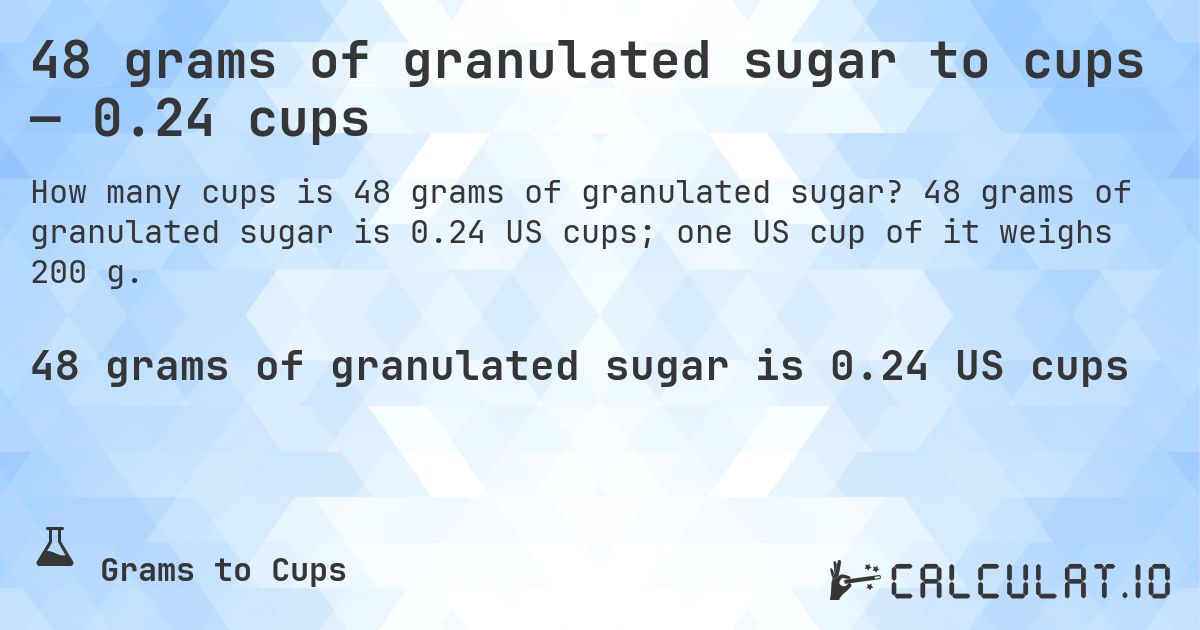 48 grams of granulated sugar to cups — 0.24 cups. 48 grams of granulated sugar is 0.24 US cups; one US cup of it weighs 200 g.