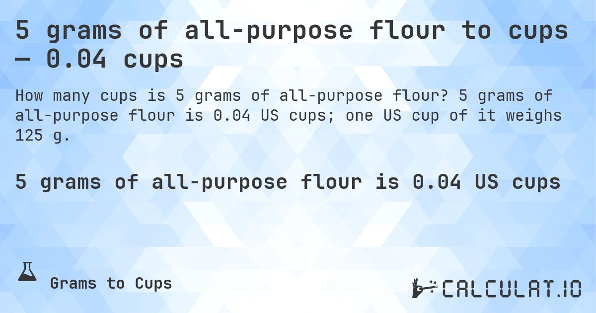 5 grams of all-purpose flour to cups — 0.04 cups. 5 grams of all-purpose flour is 0.04 US cups; one US cup of it weighs 125 g.