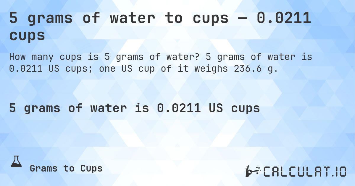 5 grams of water to cups — 0.0211 cups. 5 grams of water is 0.0211 US cups; one US cup of it weighs 236.6 g.