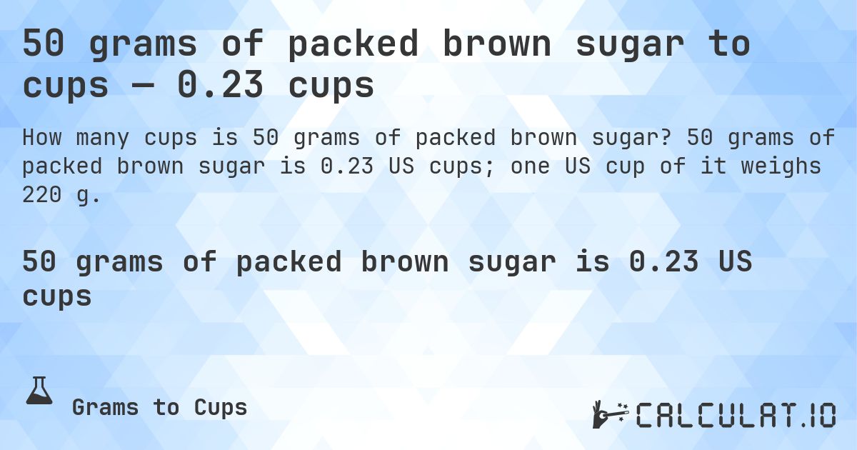 50 grams of packed brown sugar to cups — 0.23 cups. 50 grams of packed brown sugar is 0.23 US cups; one US cup of it weighs 220 g.