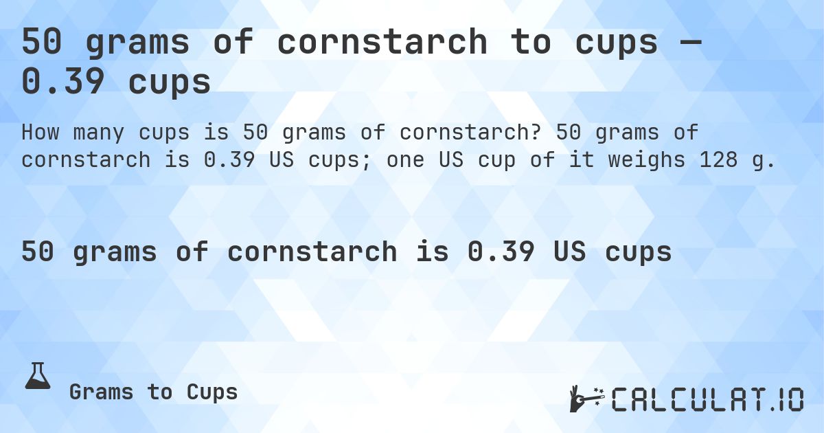 50 grams of cornstarch to cups — 0.39 cups. 50 grams of cornstarch is 0.39 US cups; one US cup of it weighs 128 g.