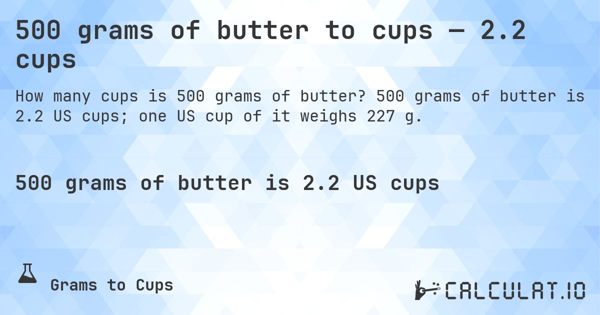 500 grams of butter to cups — 2.2 cups. 500 grams of butter is 2.2 US cups; one US cup of it weighs 227 g.