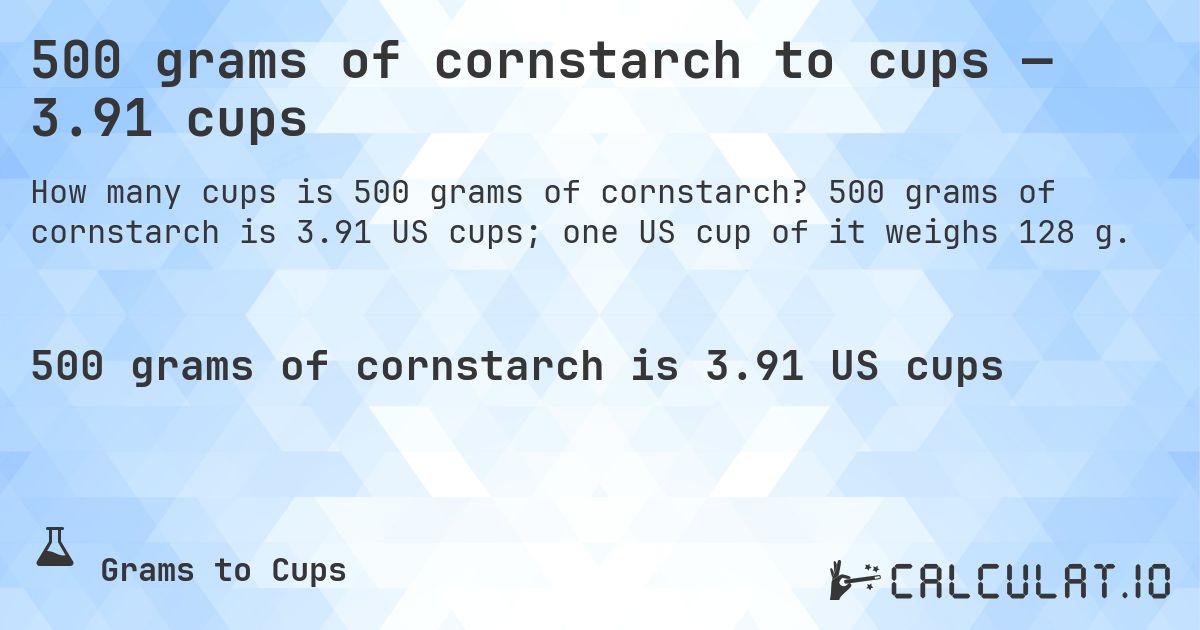 500 grams of cornstarch to cups — 3.91 cups. 500 grams of cornstarch is 3.91 US cups; one US cup of it weighs 128 g.