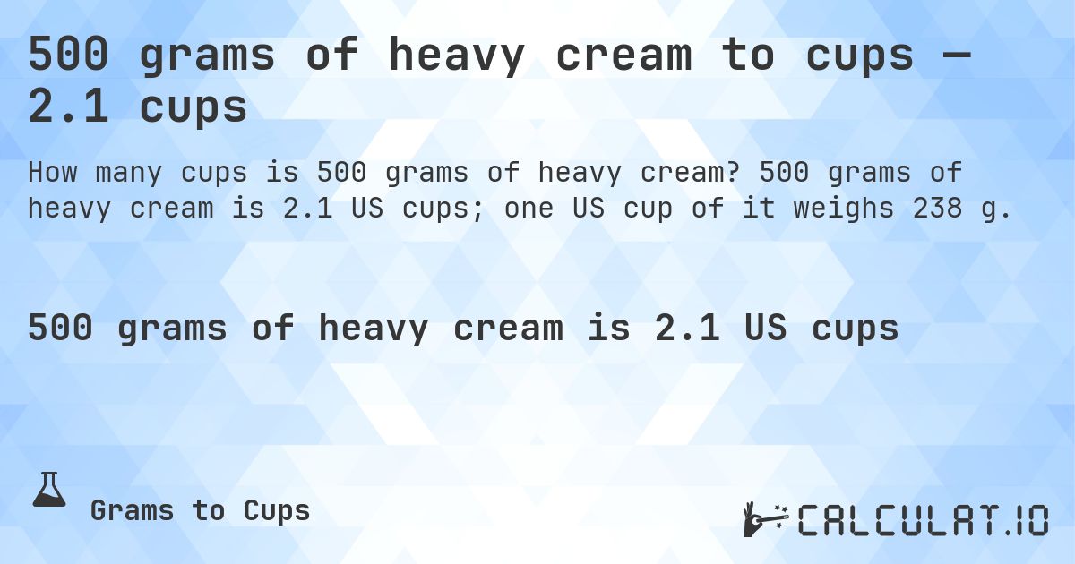 500 grams of heavy cream to cups — 2.1 cups. 500 grams of heavy cream is 2.1 US cups; one US cup of it weighs 238 g.
