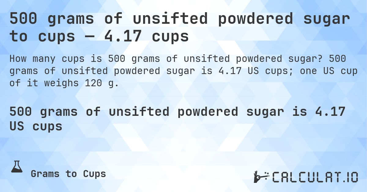 500 grams of unsifted powdered sugar to cups — 4.17 cups. 500 grams of unsifted powdered sugar is 4.17 US cups; one US cup of it weighs 120 g.