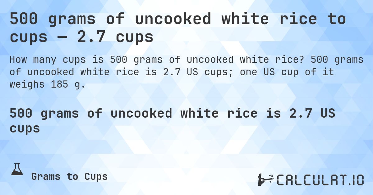 500 grams of uncooked white rice to cups — 2.7 cups. 500 grams of uncooked white rice is 2.7 US cups; one US cup of it weighs 185 g.