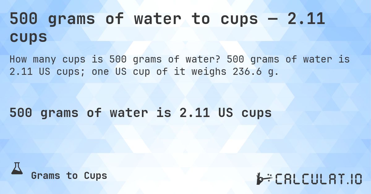 500 grams of water to cups — 2.11 cups. 500 grams of water is 2.11 US cups; one US cup of it weighs 236.6 g.