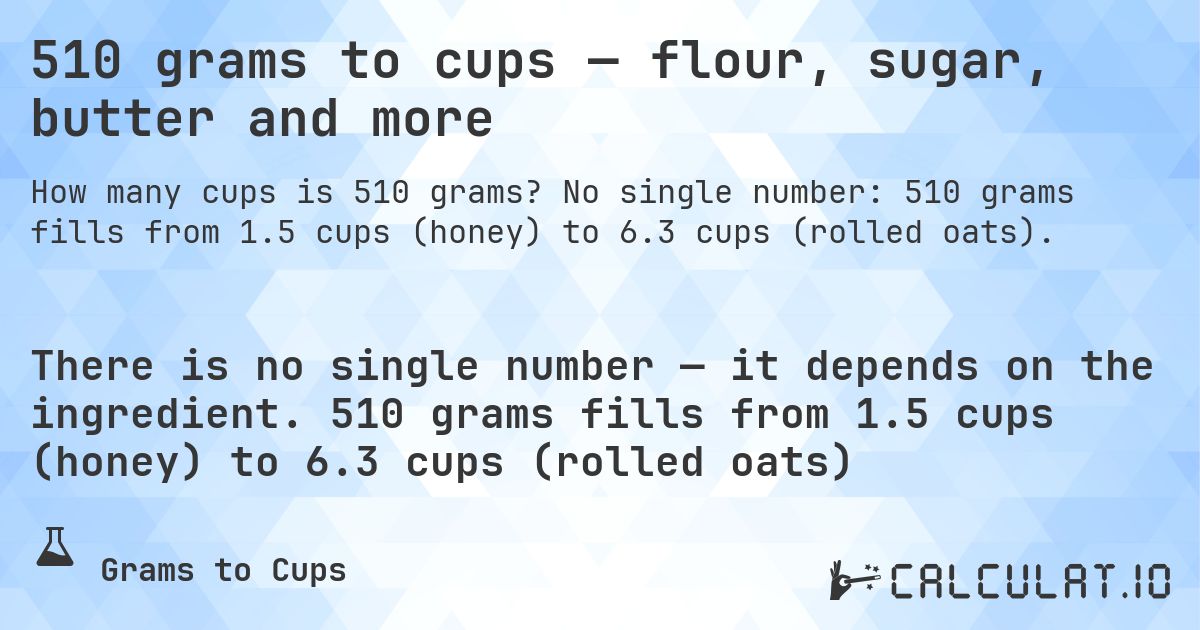 510 grams to cups — flour, sugar, butter and more. No single number: 510 grams fills from 1.5 cups (honey) to 6.3 cups (rolled oats).