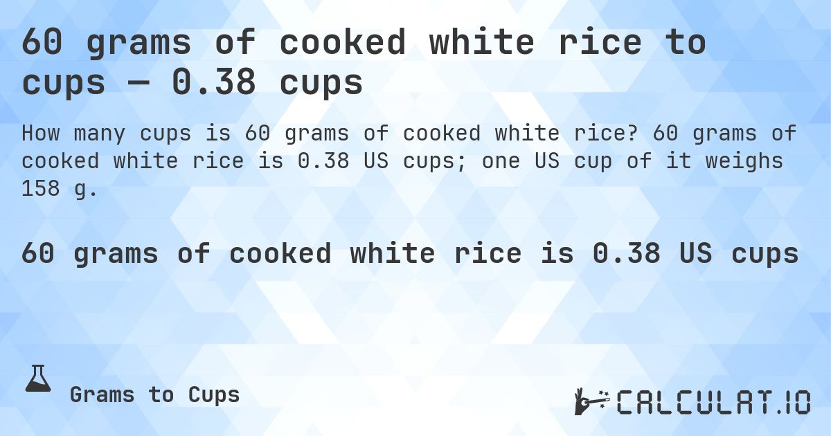 60 grams of cooked white rice to cups — 0.38 cups. 60 grams of cooked white rice is 0.38 US cups; one US cup of it weighs 158 g.