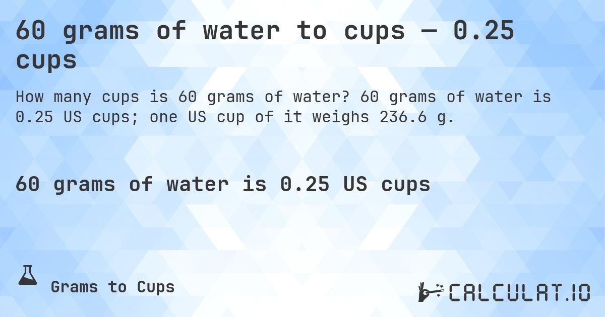 60 grams of water to cups — 0.25 cups. 60 grams of water is 0.25 US cups; one US cup of it weighs 236.6 g.