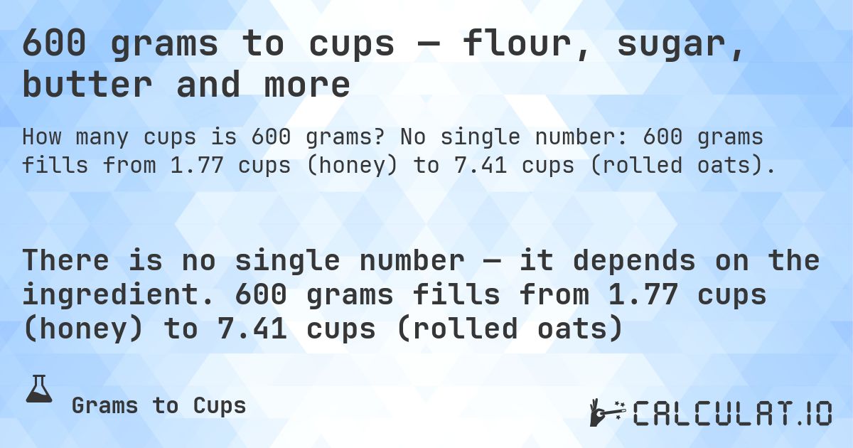 600 grams to cups — flour, sugar, butter and more. No single number: 600 grams fills from 1.77 cups (honey) to 7.41 cups (rolled oats).