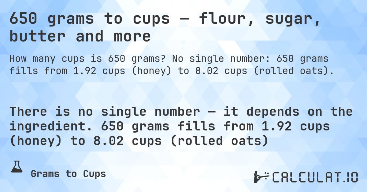 650 grams to cups — flour, sugar, butter and more. No single number: 650 grams fills from 1.92 cups (honey) to 8.02 cups (rolled oats).
