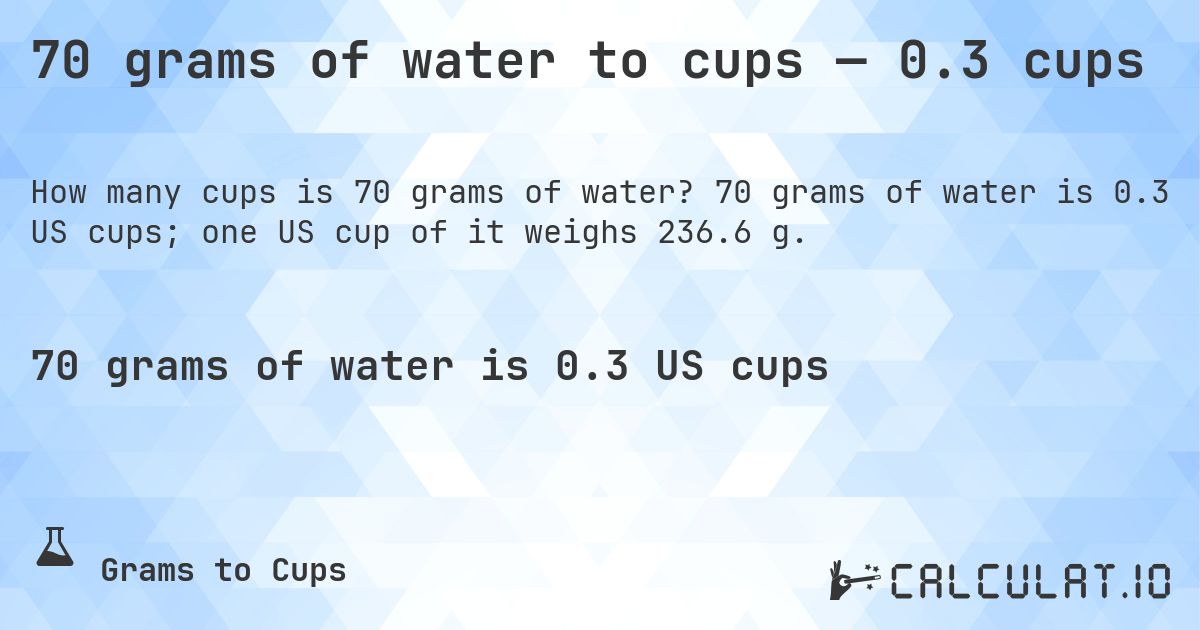 70 grams of water to cups — 0.3 cups. 70 grams of water is 0.3 US cups; one US cup of it weighs 236.6 g.