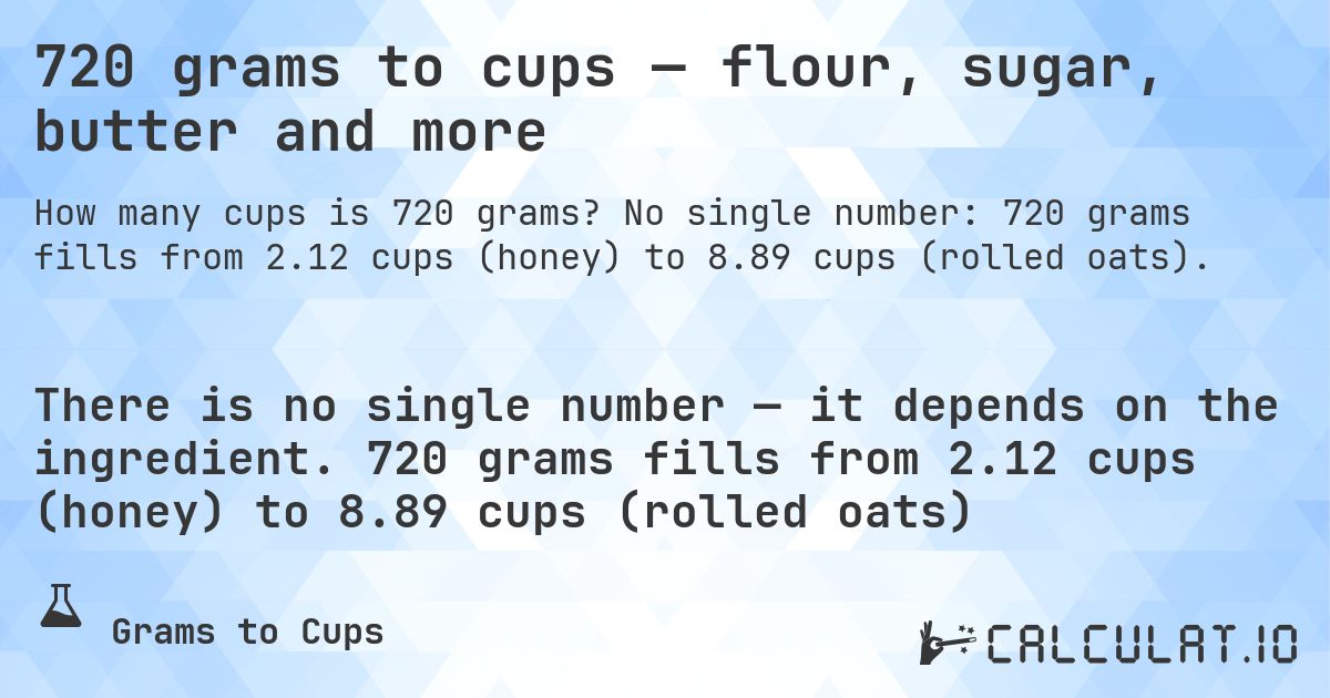 720 grams to cups — flour, sugar, butter and more. No single number: 720 grams fills from 2.12 cups (honey) to 8.89 cups (rolled oats).