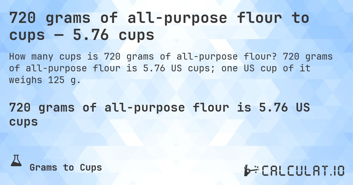 720 grams of all-purpose flour to cups — 5.76 cups. 720 grams of all-purpose flour is 5.76 US cups; one US cup of it weighs 125 g.