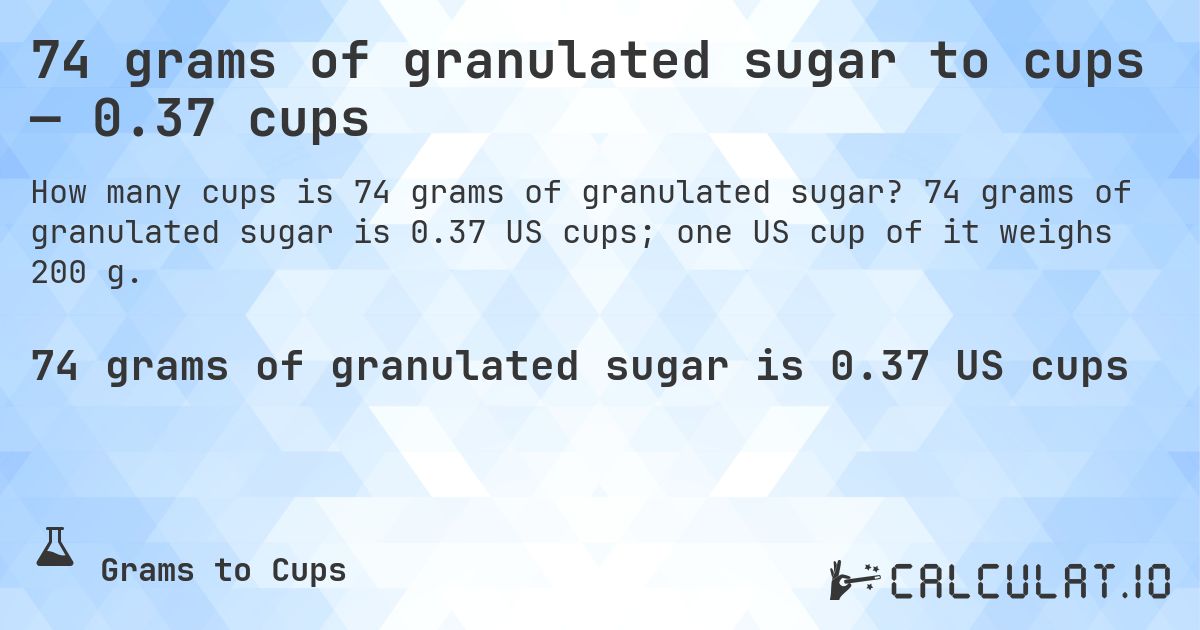 74 grams of granulated sugar to cups — 0.37 cups. 74 grams of granulated sugar is 0.37 US cups; one US cup of it weighs 200 g.