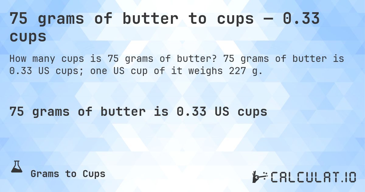 75 grams of butter to cups — 0.33 cups. 75 grams of butter is 0.33 US cups; one US cup of it weighs 227 g.