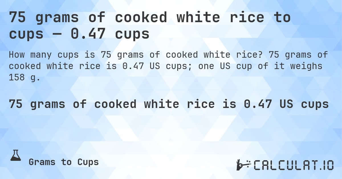 75 grams of cooked white rice to cups — 0.47 cups. 75 grams of cooked white rice is 0.47 US cups; one US cup of it weighs 158 g.