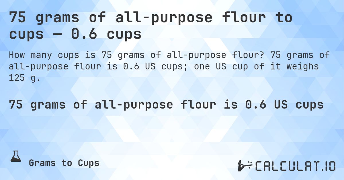 75 grams of all-purpose flour to cups — 0.6 cups. 75 grams of all-purpose flour is 0.6 US cups; one US cup of it weighs 125 g.