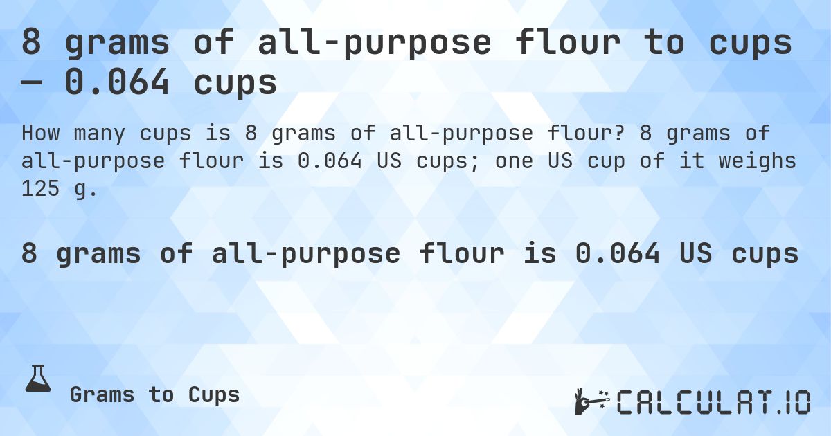 8 grams of all-purpose flour to cups — 0.064 cups. 8 grams of all-purpose flour is 0.064 US cups; one US cup of it weighs 125 g.