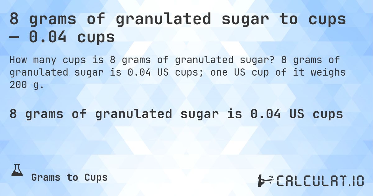 8 grams of granulated sugar to cups — 0.04 cups. 8 grams of granulated sugar is 0.04 US cups; one US cup of it weighs 200 g.