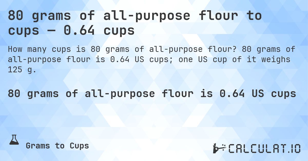 80 grams of all-purpose flour to cups — 0.64 cups. 80 grams of all-purpose flour is 0.64 US cups; one US cup of it weighs 125 g.