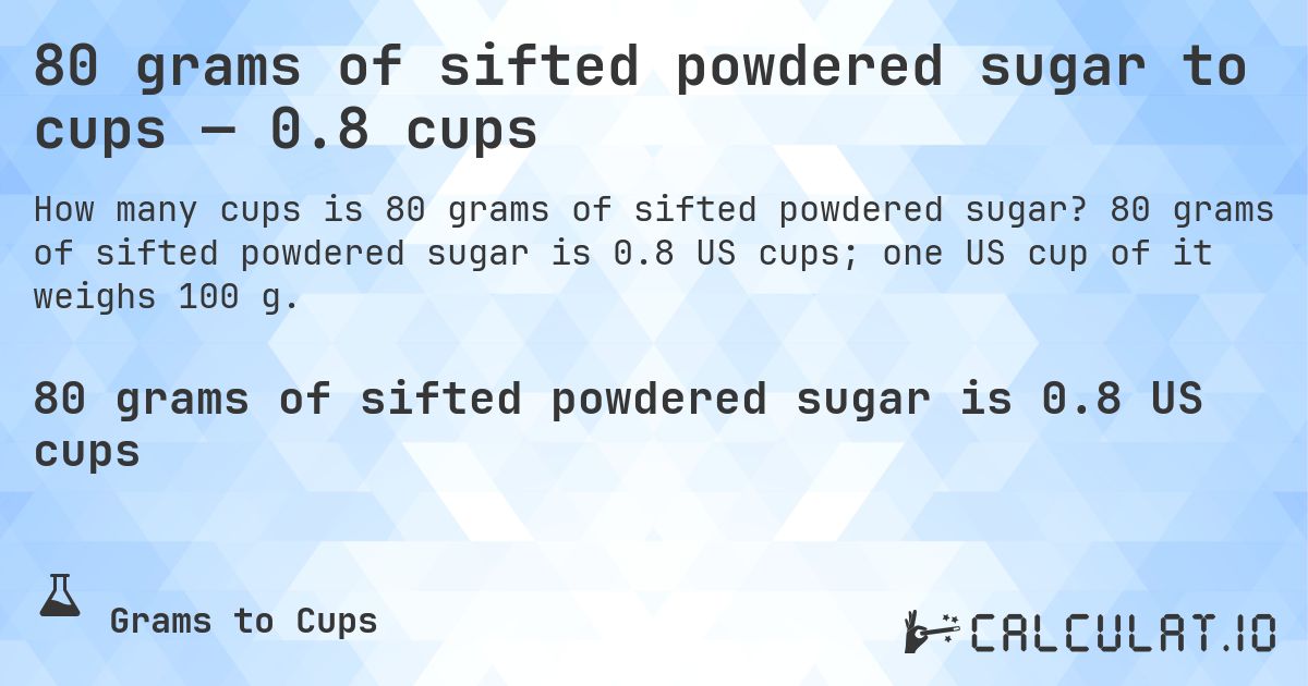 80 grams of sifted powdered sugar to cups — 0.8 cups. 80 grams of sifted powdered sugar is 0.8 US cups; one US cup of it weighs 100 g.
