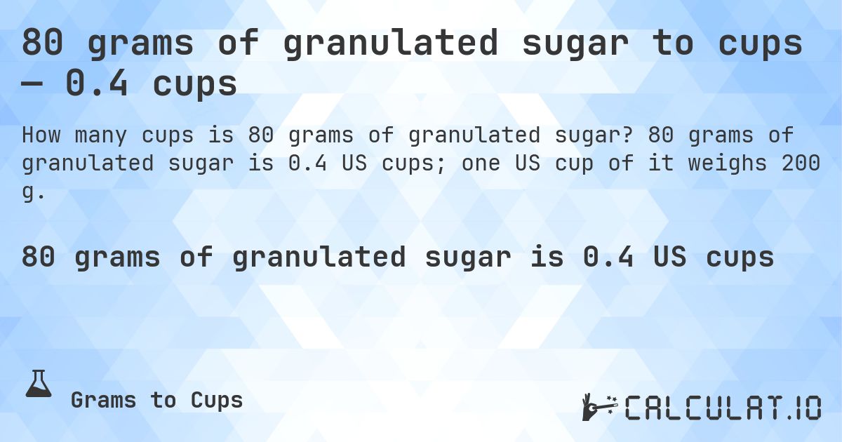 80 grams of granulated sugar to cups — 0.4 cups. 80 grams of granulated sugar is 0.4 US cups; one US cup of it weighs 200 g.
