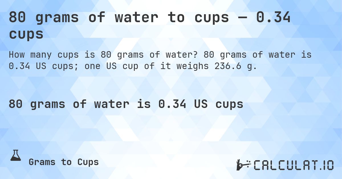 80 grams of water to cups — 0.34 cups. 80 grams of water is 0.34 US cups; one US cup of it weighs 236.6 g.