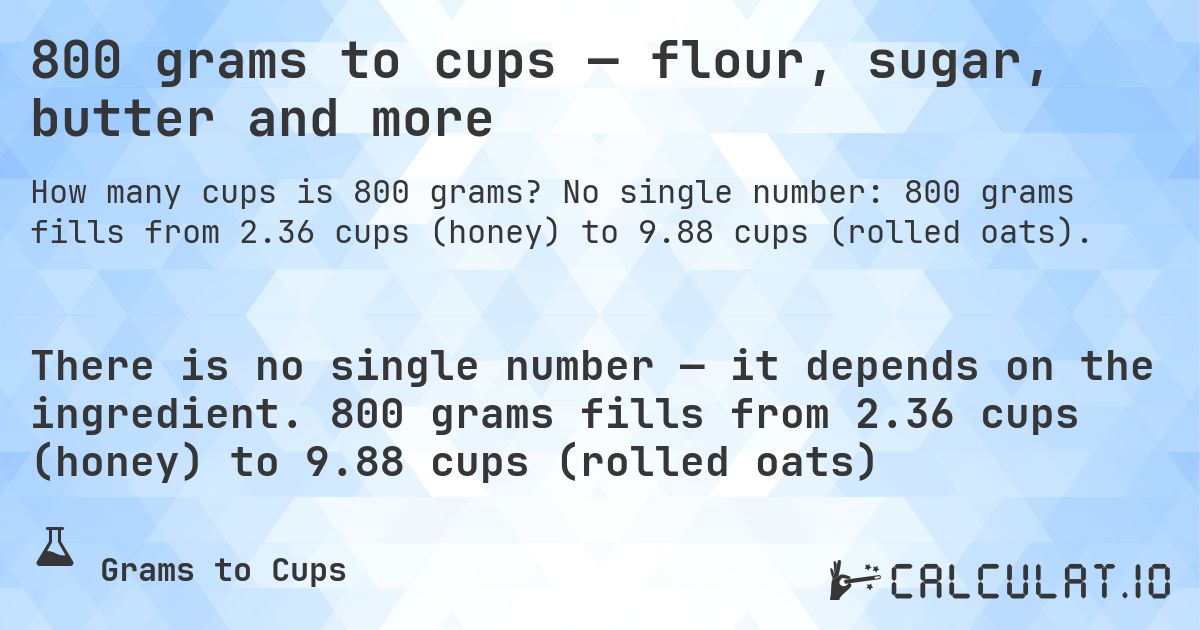 800 grams to cups — flour, sugar, butter and more. No single number: 800 grams fills from 2.36 cups (honey) to 9.88 cups (rolled oats).