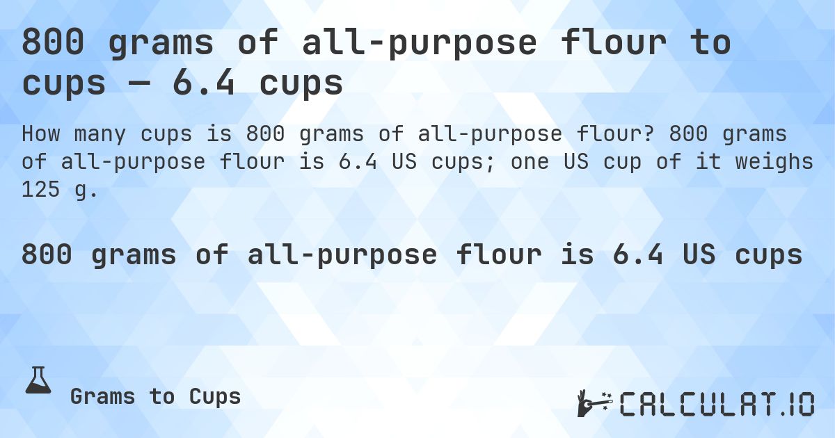 800 grams of all-purpose flour to cups — 6.4 cups. 800 grams of all-purpose flour is 6.4 US cups; one US cup of it weighs 125 g.