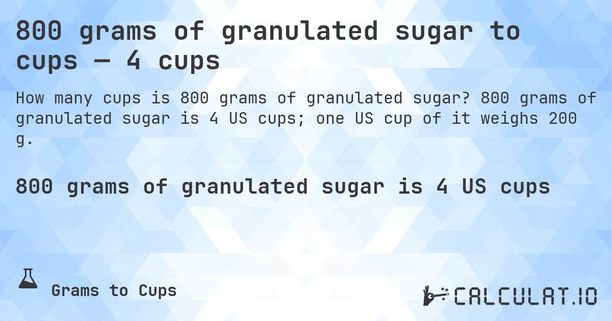800 grams of granulated sugar to cups — 4 cups. 800 grams of granulated sugar is 4 US cups; one US cup of it weighs 200 g.