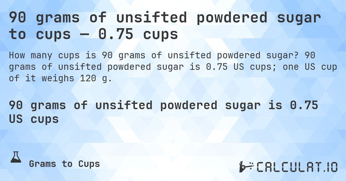 90 grams of unsifted powdered sugar to cups — 0.75 cups. 90 grams of unsifted powdered sugar is 0.75 US cups; one US cup of it weighs 120 g.