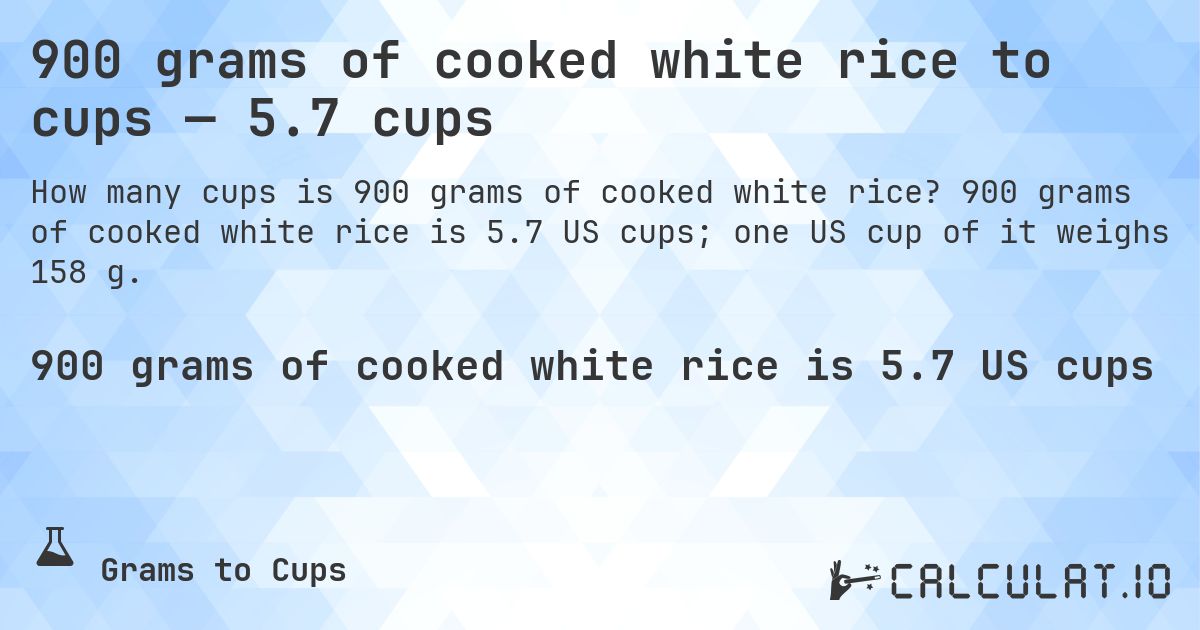900 grams of cooked white rice to cups — 5.7 cups. 900 grams of cooked white rice is 5.7 US cups; one US cup of it weighs 158 g.