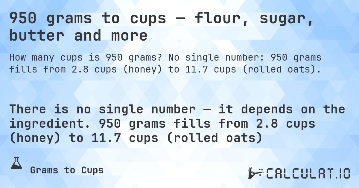 950 grams to cups — flour, sugar, butter and more. No single number: 950 grams fills from 2.8 cups (honey) to 11.7 cups (rolled oats).