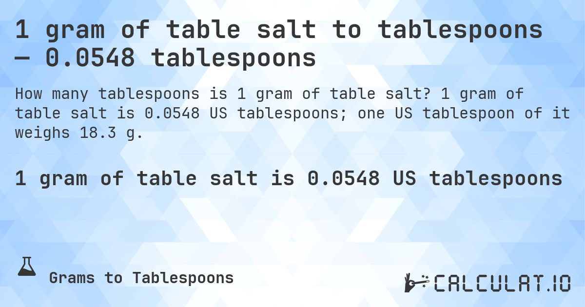 1 gram of table salt to tablespoons — 0.0548 tablespoons. 1 gram of table salt is 0.0548 US tablespoons; one US tablespoon of it weighs 18.3 g.