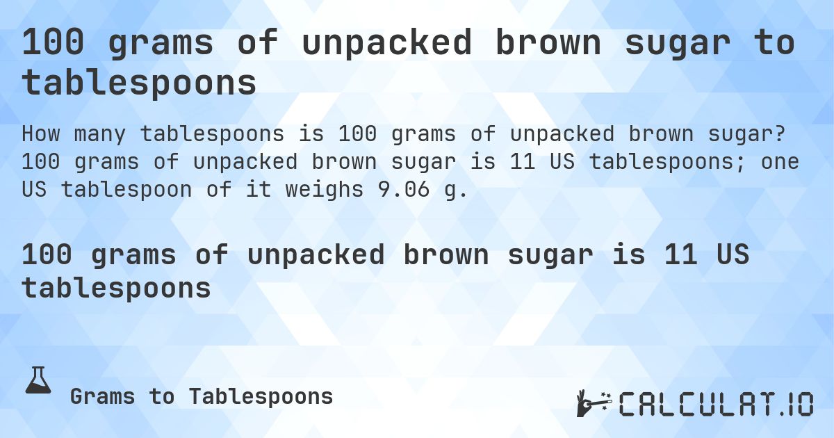 100 grams of unpacked brown sugar to tablespoons. 100 grams of unpacked brown sugar is 11 US tablespoons; one US tablespoon of it weighs 9.06 g.