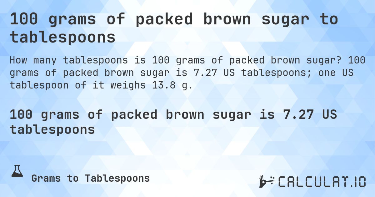 100 grams of packed brown sugar to tablespoons. 100 grams of packed brown sugar is 7.27 US tablespoons; one US tablespoon of it weighs 13.8 g.