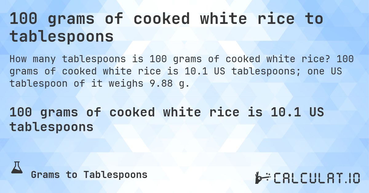 100 grams of cooked white rice to tablespoons. 100 grams of cooked white rice is 10.1 US tablespoons; one US tablespoon of it weighs 9.88 g.