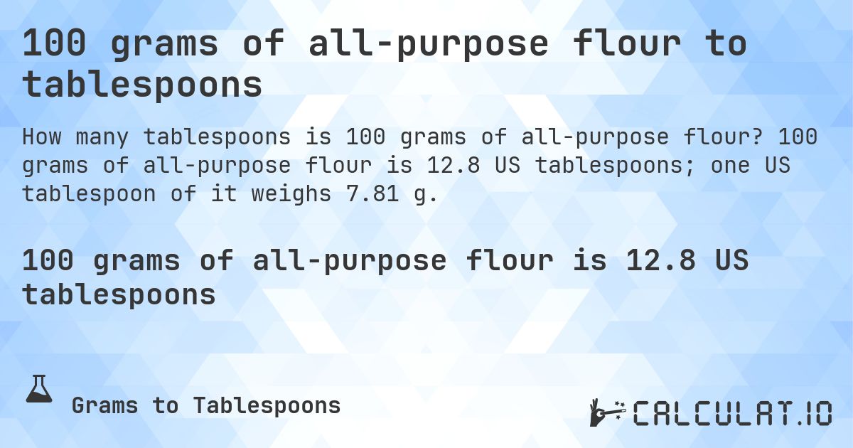 100 grams of all-purpose flour to tablespoons. 100 grams of all-purpose flour is 12.8 US tablespoons; one US tablespoon of it weighs 7.81 g.