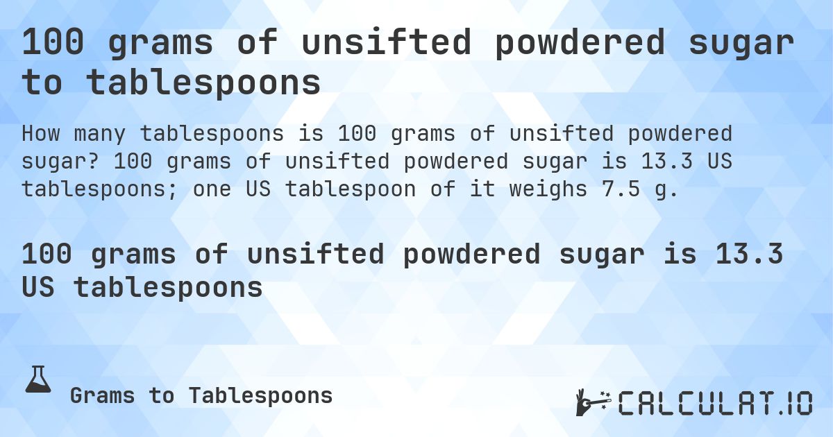 100 grams of unsifted powdered sugar to tablespoons. 100 grams of unsifted powdered sugar is 13.3 US tablespoons; one US tablespoon of it weighs 7.5 g.
