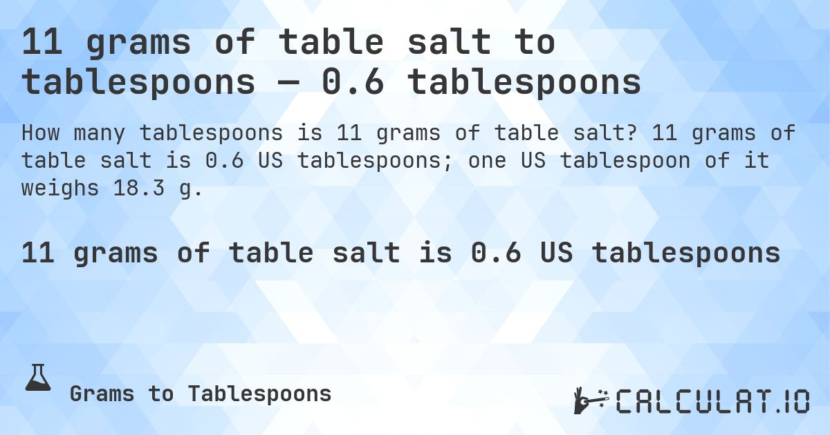 11 grams of table salt to tablespoons — 0.6 tablespoons. 11 grams of table salt is 0.6 US tablespoons; one US tablespoon of it weighs 18.3 g.
