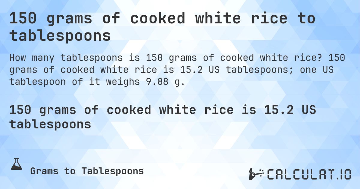 150 grams of cooked white rice to tablespoons. 150 grams of cooked white rice is 15.2 US tablespoons; one US tablespoon of it weighs 9.88 g.