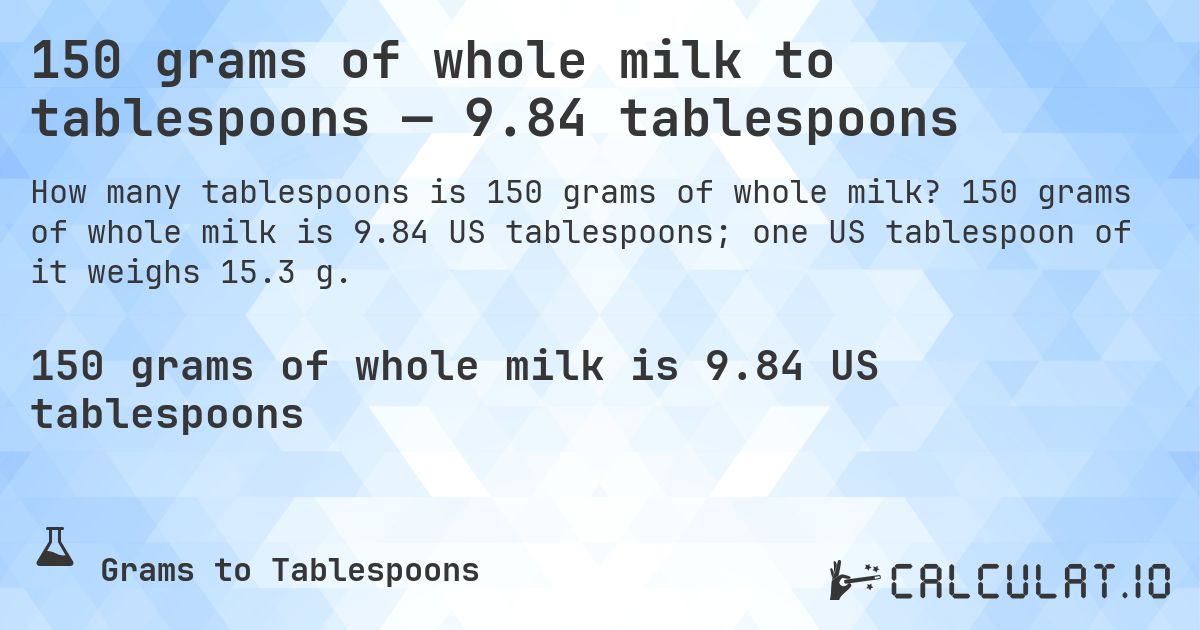 150 grams of whole milk to tablespoons — 9.84 tablespoons. 150 grams of whole milk is 9.84 US tablespoons; one US tablespoon of it weighs 15.3 g.