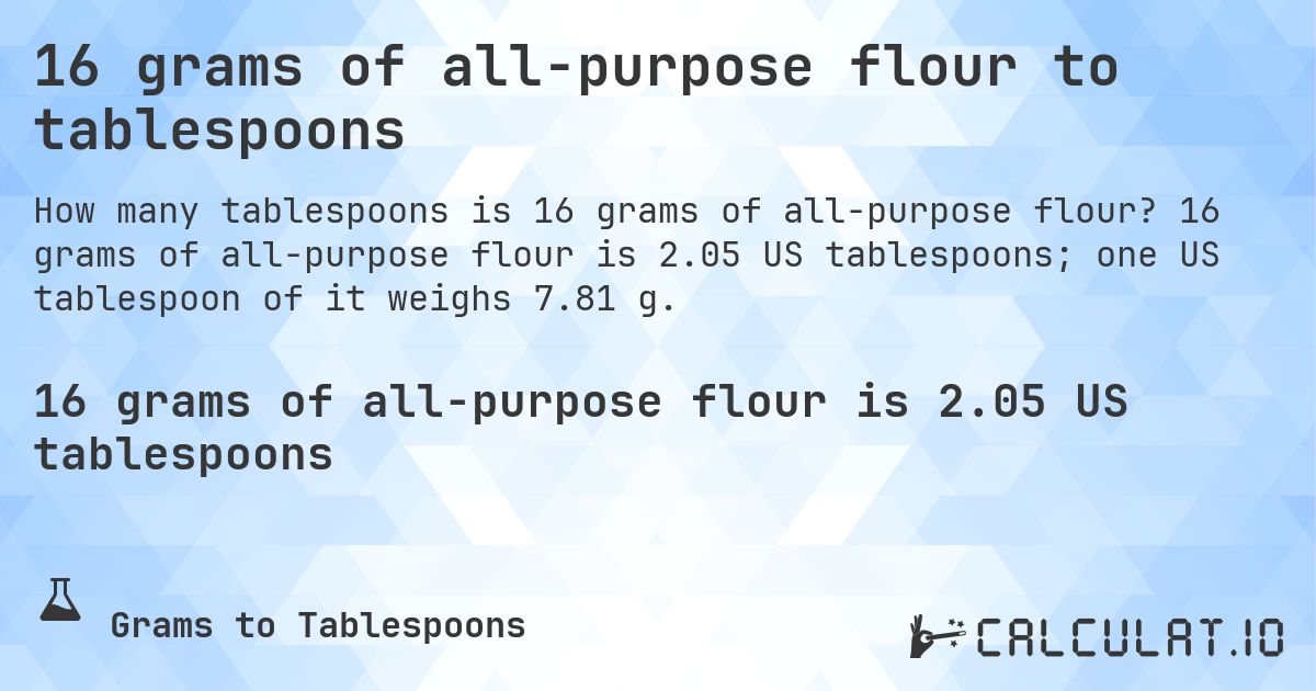 16 grams of all-purpose flour to tablespoons. 16 grams of all-purpose flour is 2.05 US tablespoons; one US tablespoon of it weighs 7.81 g.